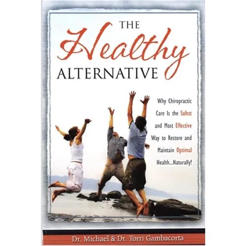 The Healthy Alternative: Why Chiropractic Care is the Safest and Most Effective Way to Restore and Maintain Optimal Health... Naturally! - Paperback