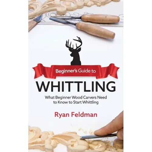 Beginner's Guide to Whittling: What Beginner Wood Carvers Need to Know to Start Whittling - Paperback