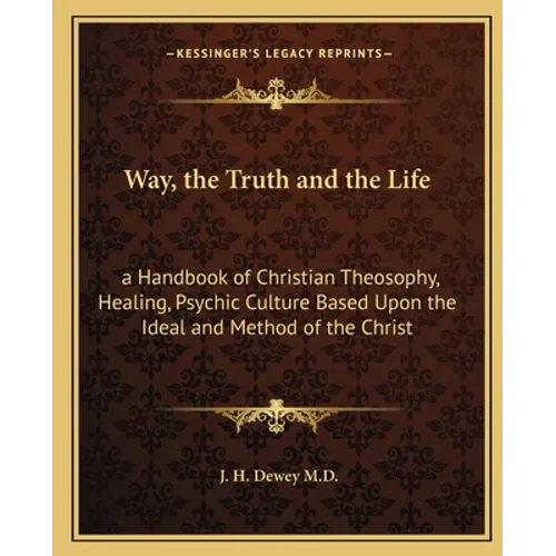 Way, the Truth and the Life: A Handbook of Christian Theosophy, Healing, Psychic Culture Based Upon the Ideal and Method of the Christ - Paperback