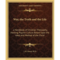 Way, the Truth and the Life: A Handbook of Christian Theosophy, Healing, Psychic Culture Based Upon the Ideal and Method of the Christ - Paperback