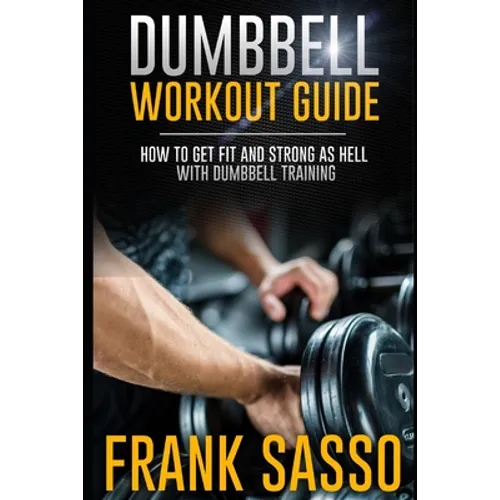 Dumbbell Workout Guide: How To Get Fit And Strong As Hell With Dumbbell Training - Paperback