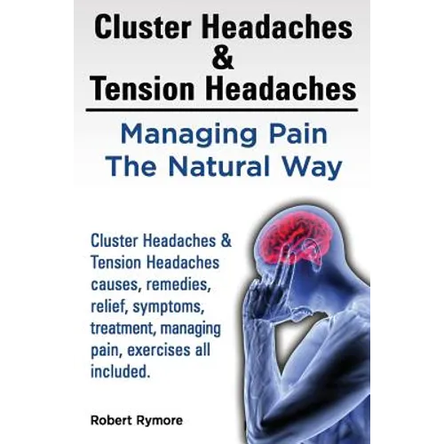 Cluster Headaches & Tension Headaches: Managing Pain The Natural Way. Cluster Headaches & Tension Headaches causes, remedies, relief, symptoms, treatm - Paperback