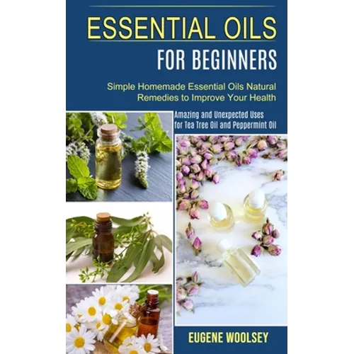 Essential Oils for Beginners: Amazing and Unexpected Uses for Tea Tree Oil and Peppermint Oil (Simple Homemade Essential Oils Natural Remedies to Im - Paperback