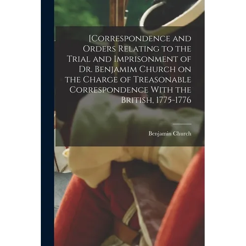 [Correspondence and Orders Relating to the Trial and Imprisonment of Dr. Benjamim Church on the Charge of Treasonable Correspondence With the British, - Paperback