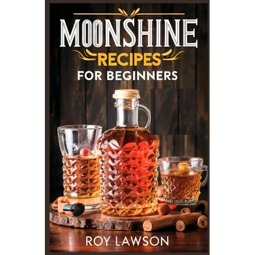 Moonshine Recipes for Beginners: A Step-By-Step Guide for Home Distilling of Moonshine - Paperback