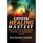 Crystal Healing Mastery: Heal Your Life With The Miracles And Power Of Crystals And Stones - Paperback