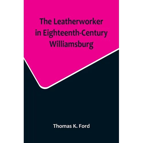 The Leatherworker in Eighteenth-Century Williamsburg, Being an Account of the Nature of Leather, & of the Crafts commonly engaged in the Making & Usin - Paperback