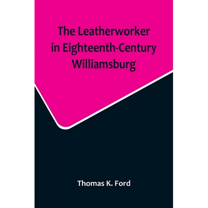 The Leatherworker in Eighteenth-Century Williamsburg, Being an Account of the Nature of Leather, & of the Crafts commonly engaged in the Making & Usin - Paperback