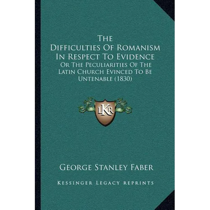 The Difficulties Of Romanism In Respect To Evidence: Or The Peculiarities Of The Latin Church Evinced To Be Untenable (1830) - Paperback