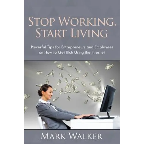 Stop Working, Start Living: Powerful Tips for Entrepreneurs and Employees on How to Get Rich Using the Internet - Paperback