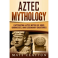 Aztec Mythology: Captivating Aztec Myths of Gods, Goddesses, and Legendary Creatures - Paperback