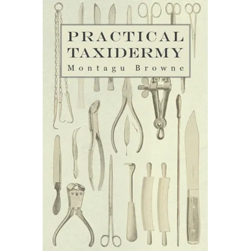 Practical Taxidermy: A Manual of Instruction to the Amateur in Collecting, Preserving, and Setting up Natural History Specimens of All Kind - Paperback