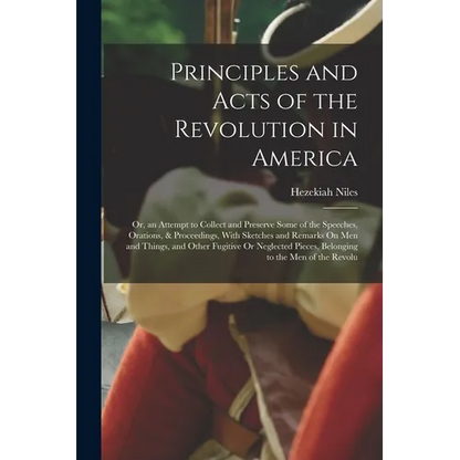 Principles and Acts of the Revolution in America: Or, an Attempt to Collect and Preserve Some of the Speeches, Orations, & Proceedings, With Sketches - Paperback
