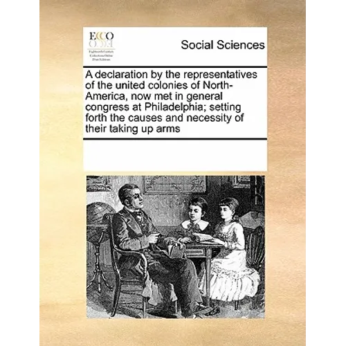 A Declaration by the Representatives of the United Colonies of North-America, Now Met in General Congress at Philadelphia; Setting Forth the Causes an - Paperback