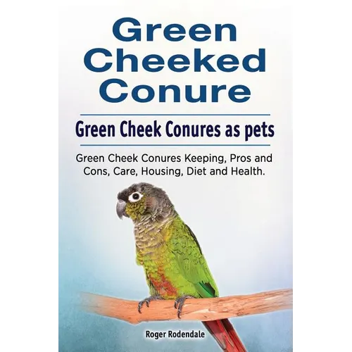 Green Cheeked Conure. Green Cheek Conures as pets. Green Cheek Conures Keeping, Pros and Cons, Care, Housing, Diet and Health. - Paperback