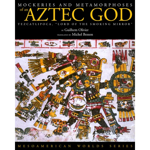 Mockeries and Metamorphoses of an Aztec God: Tezcatlipoca, "Lord of the Smoking Mirror" - Paperback