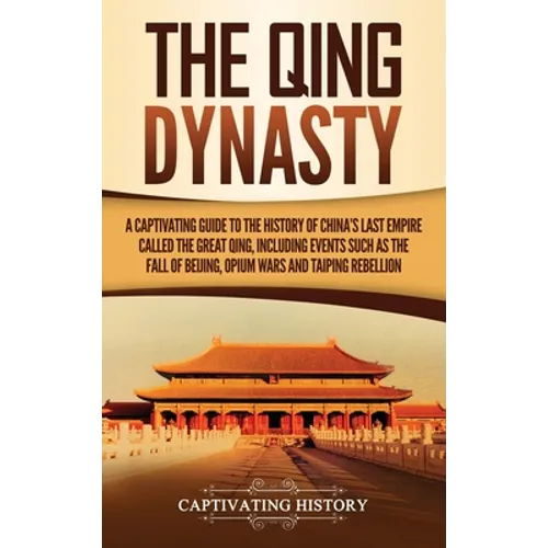 The Qing Dynasty: A Captivating Guide to the History of China's Last Empire Called the Great Qing, Including Events Such as the Fall of - Hardcover