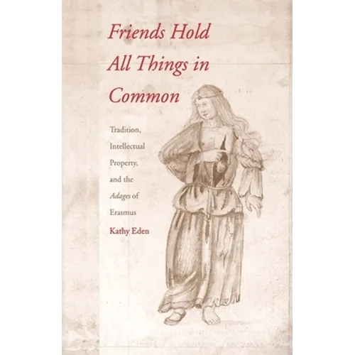Friends Hold All Things in Common: Tradition, Intellectual Property, and the Adages of Erasmus - Hardcover