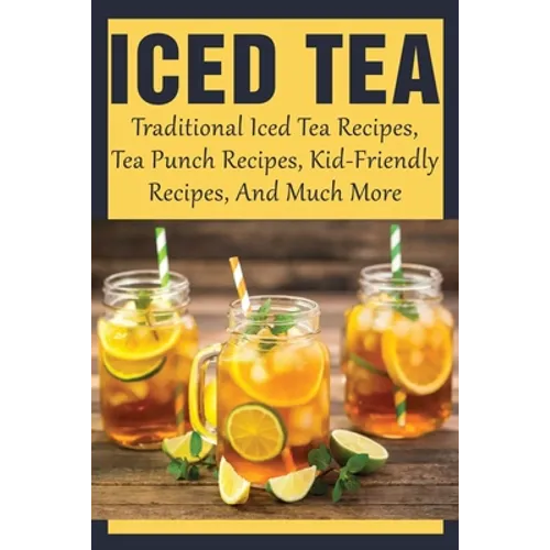 Iced Tea: Traditional Iced Tea Recipes, Tea Punch Recipes, Kid-Friendly Recipes, And Much More: Why Drink Iced Tea? - Paperback