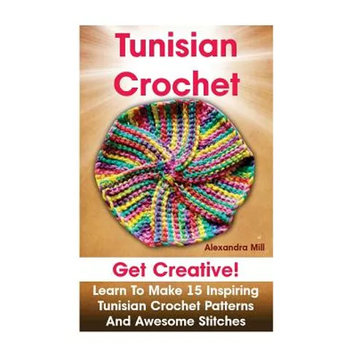 Tunisian Crochet: Get creative! Learn to Make 15 Inspiring Tunisian Crochet Patterns and Awesome Stitches: (Tunisian Crochet, How To Cro - Paperback