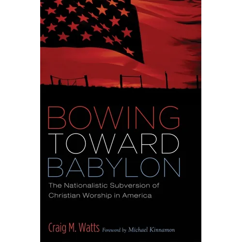 Bowing Toward Babylon: The Nationalistic Subversion of Christian Worship in America - Paperback