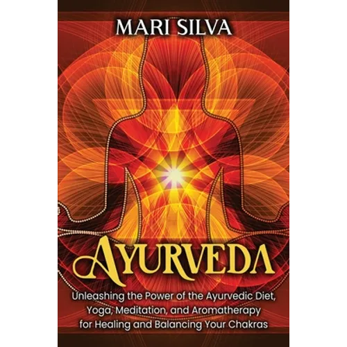 Ayurveda: Unleashing the Power of the Ayurvedic Diet, Yoga, Meditation, and Aromatherapy for Healing and Balancing Your Chakras - Paperback
