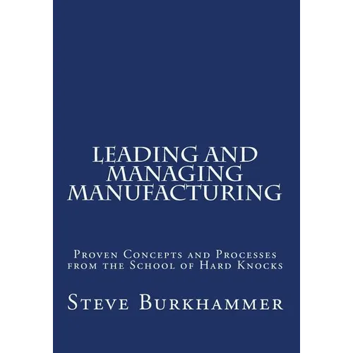 Leading & Managing Manufacturing: Proven Concepts and Processes From the School of Hard Knocks - Paperback