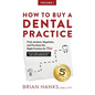 How to Buy a Dental Practice: A Step-by-step Guide to Finding, Analyzing, and Purchasing the Right Practice For You - Paperback