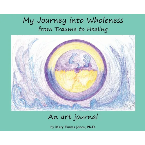 My Journey into Wholeness: from Trauma to Healing: from Trauma to Healing: from Trauma to Healing - Hardcover