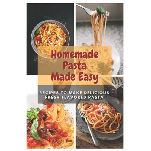 Homemade Pasta Made Easy: Recipes To Make Delicious Fresh Flavored Pasta - Paperback