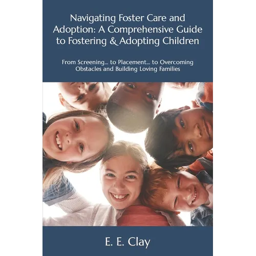 Navigating Foster Care and Adoption: A Comprehensive Guide to Fostering & Adopting Children: From Screening... to Placement... to Overcoming Obstacles - Paperback