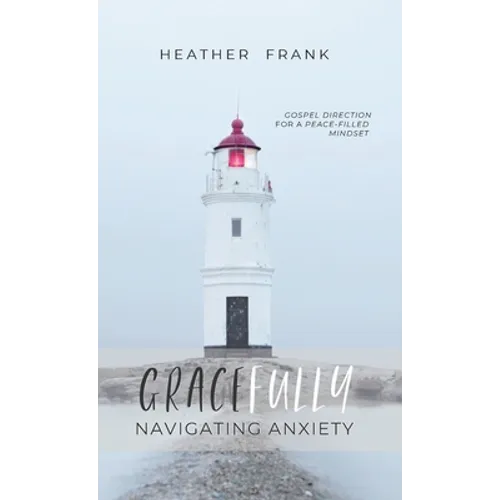 Gracefully Navigating Anxiety: Gospel Direction for a Peace-filled Mindset - Hardcover