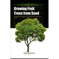 Growing Fruit Trees from Seed: A Comprehensive Guide to Starting Fruit Trees from Seed at Home - Paperback