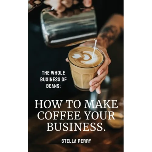 The Whole Business of Beans: How to Make Coffee Your Business - Hardcover