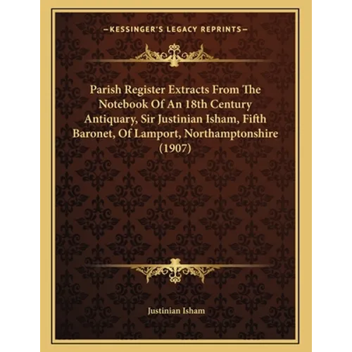 Parish Register Extracts From The Notebook Of An 18th Century Antiquary, Sir Justinian Isham, Fifth Baronet, Of Lamport, Northamptonshire (1907) - Paperback