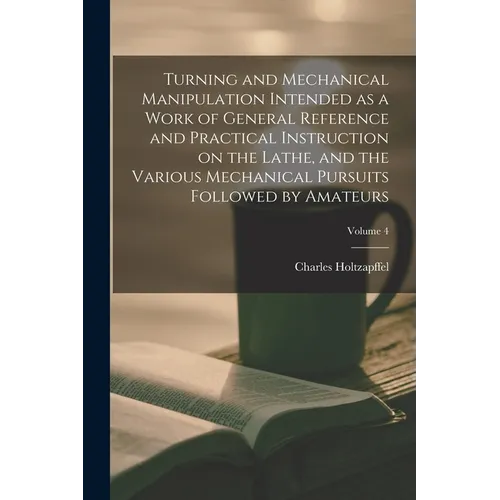 Turning and Mechanical Manipulation Intended as a Work of General Reference and Practical Instruction on the Lathe, and the Various Mechanical Pursuit - Paperback