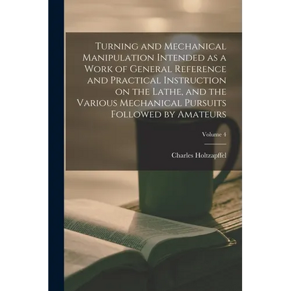 Turning and Mechanical Manipulation Intended as a Work of General Reference and Practical Instruction on the Lathe, and the Various Mechanical Pursuit - Paperback