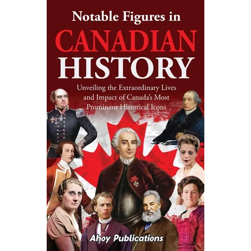 Notable Figures in Canadian History: Unveiling the Extraordinary Lives and Impact of Canada's Most Prominent Historical Icons - Hardcover