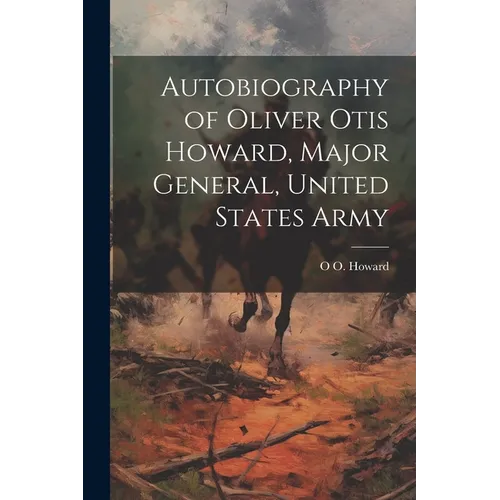 Autobiography of Oliver Otis Howard, Major General, United States Army - Paperback