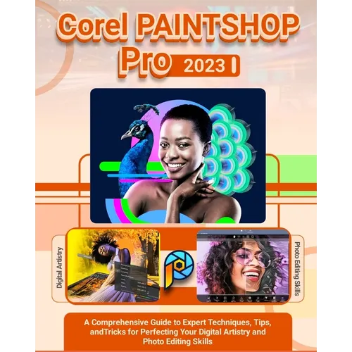 Corel PaintShop Pro 2023: A Comprehensive Guide to Expert Techniques, Tips, and Tricks for Perfecting Your Digital Artistry and Photo Editing Skills - Paperback
