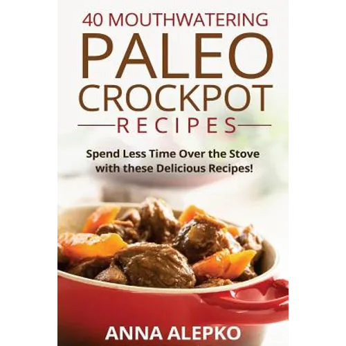 40 Mouthwatering Paleo Crockpot Recipes: Spend Less Time Over the Stove with these Delicious Recipes! (Includes 10 Bonus Desserts the You'll Love!) - Paperback