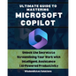 Ultimate Guide to Mastering Microsoft Copilot: Unlock the Secrets to Streamlining Your Work with Intelligent Assistance AI-Powered Productivity - Paperback