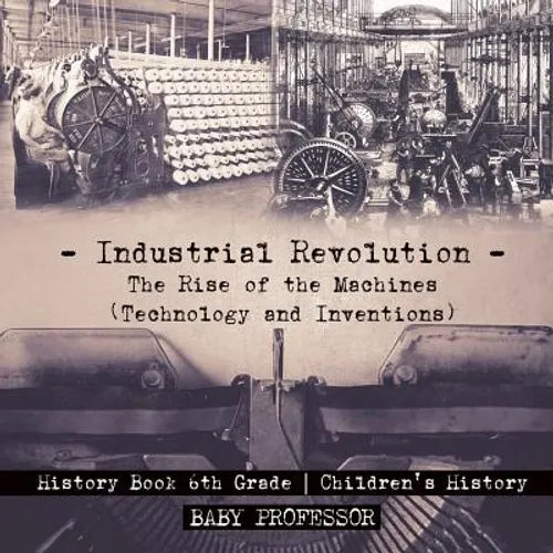 Industrial Revolution: The Rise of the Machines (Technology and Inventions) - History Book 6th Grade Children's History - Paperback