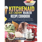 Kitchenaid Ice Cream Maker Recipe Cookbook: Easy To Follow Guide To Make Delicious Homemade Frozen Treat, Sorbet, Gelato And Dairy Free Nice Cream - Paperback