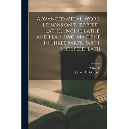 Advanced Metal-work. Lessons on the Speed-lathe, Engine-lathe, and Planning-machine ... In Three Parts. Part I. The Speed-lath - Paperback
