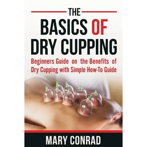 The Basics of Dry Cupping: Beginners Guide on the Benefits of Dry Cupping with a Simple How-To Guide - Paperback