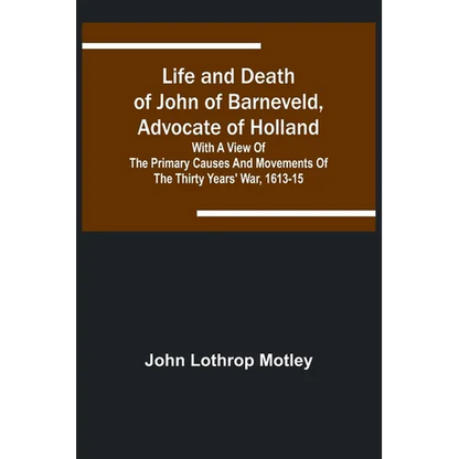 Life and Death of John of Barneveld, Advocate of Holland: with a view of the primary causes and movements of the Thirty Years' War, 1613-15 - Paperback