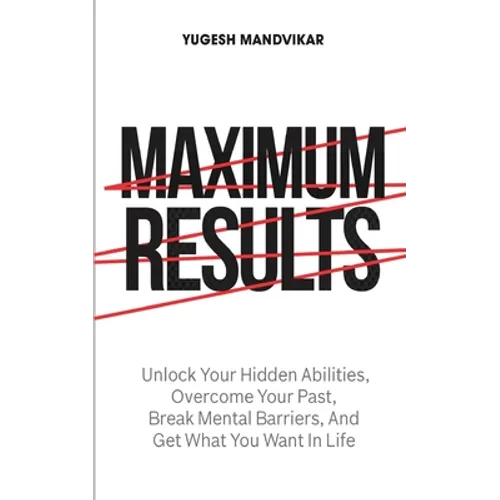 Maximum Results: Unlock Your Hidden Abilities, Overcome Your Past, Break Mental Barriers, And Get What You Want in Life - Paperback
