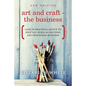Art and Craft - The Business: Lots of practical advice to help you build an exciting and profitable business - Paperback