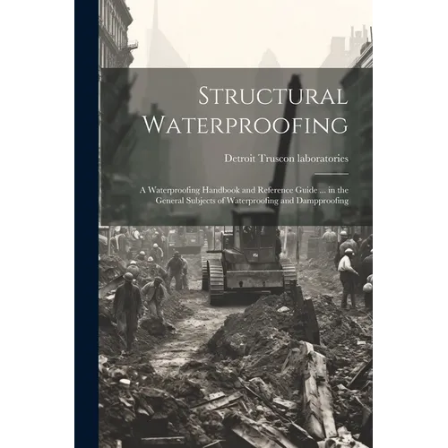 Structural Waterproofing; a Waterproofing Handbook and Reference Guide ... in the General Subjects of Waterproofing and Dampproofing - Paperback